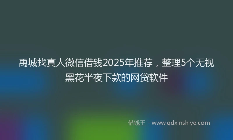 禹城找真人微信借钱2025年推荐，整理5个无视黑花半夜下款的网贷软件