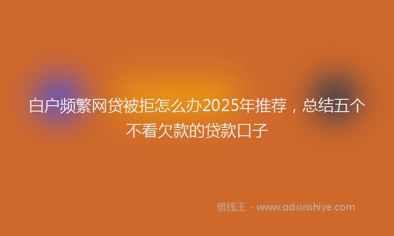 白户频繁网贷被拒怎么办2025年推荐，总结五个不看欠款的贷款口子