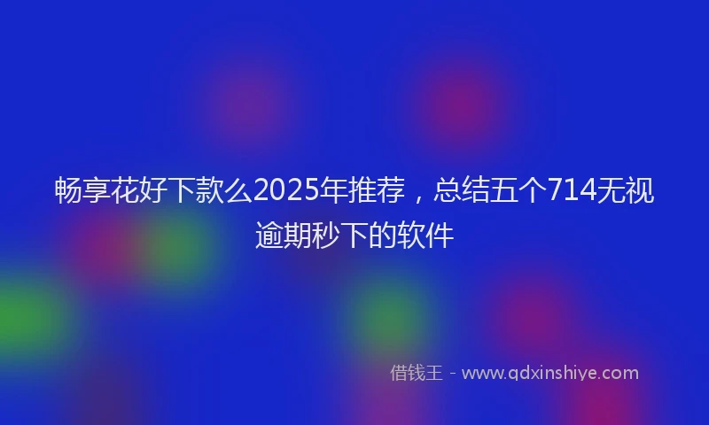 畅享花好下款么2025年推荐，总结五个714无视逾期秒下的软件