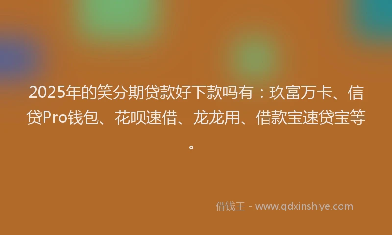 2025年的笑分期贷款好下款吗有：玖富万卡、信贷Pro钱包、花呗速借、龙龙用、借款宝速贷宝等。