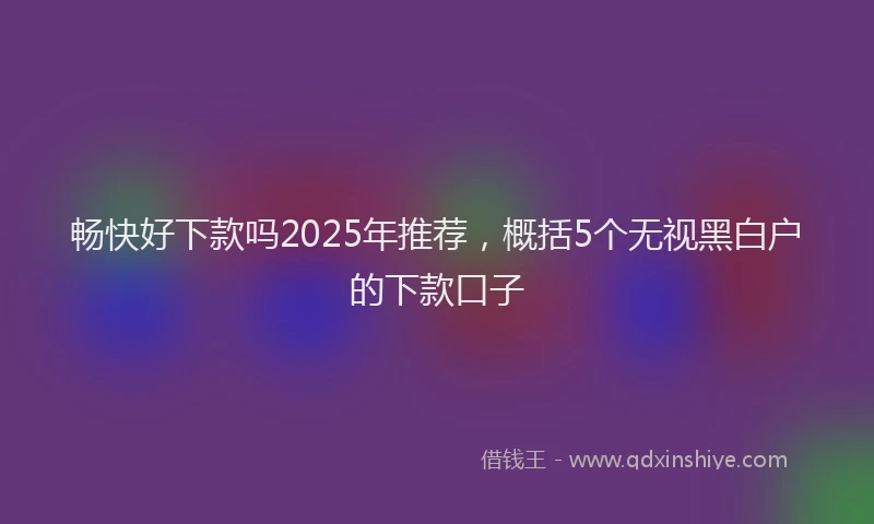 畅快好下款吗2025年推荐，概括5个无视黑白户的下款口子