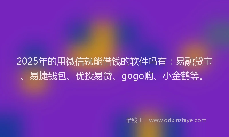 2025年的用微信就能借钱的软件吗有：易融贷宝、易捷钱包、优投易贷、gogo购、小金鹤等。
