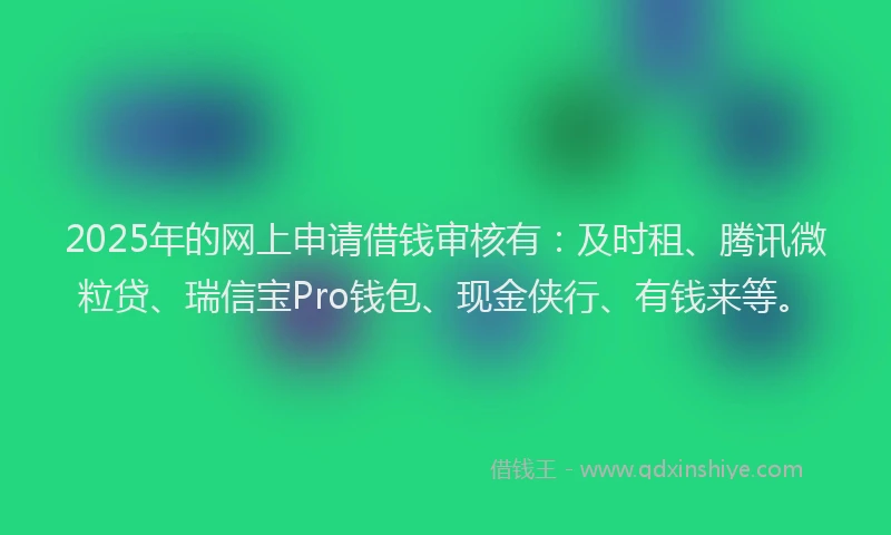 2025年的网上申请借钱审核有：及时租、腾讯微粒贷、瑞信宝Pro钱包、现金侠行、有钱来等。