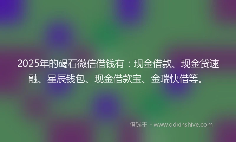 2025年的碣石微信借钱有：现金借款、现金贷速融、星辰钱包、现金借款宝、金瑞快借等。