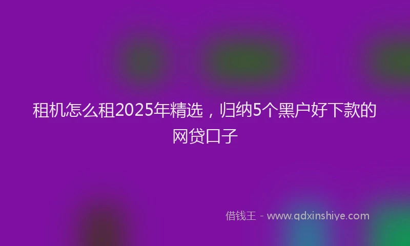 租机怎么租2025年精选，归纳5个黑户好下款的网贷口子