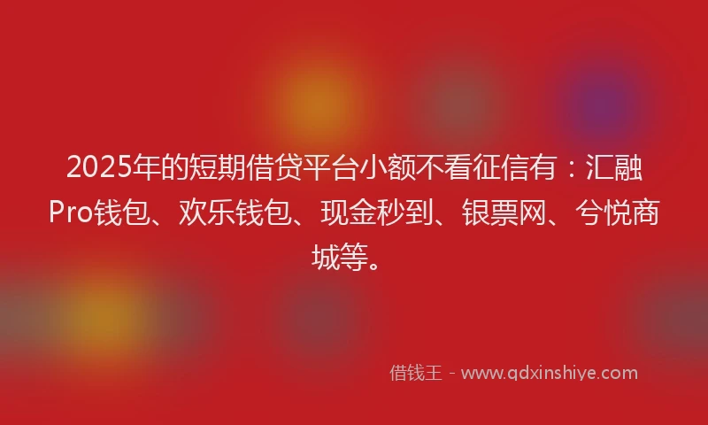 2025年的短期借贷平台小额不看征信有：汇融Pro钱包、欢乐钱包、现金秒到、银票网、兮悦商城等。