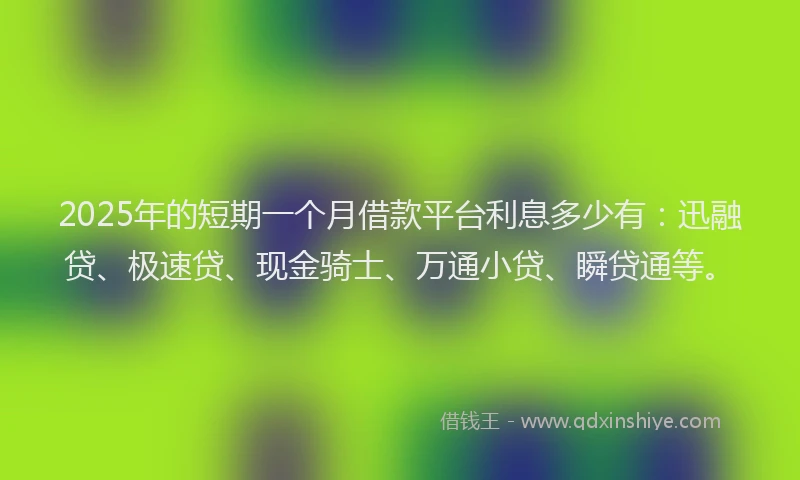 2025年的短期一个月借款平台利息多少有：迅融贷、极速贷、现金骑士、万通小贷、瞬贷通等。