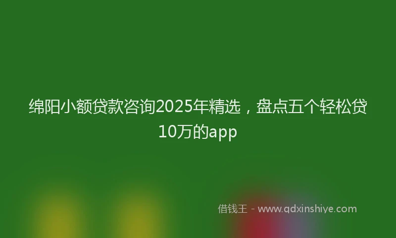 绵阳小额贷款咨询2025年精选，盘点五个轻松贷10万的app