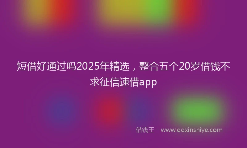 短借好通过吗2025年精选，整合五个20岁借钱不求征信速借app