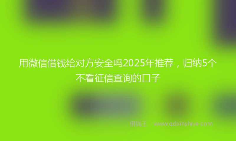 用微信借钱给对方安全吗2025年推荐，归纳5个不看征信查询的口子