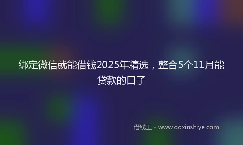 绑定微信就能借钱2025年精选，整合5个11月能贷款的口子