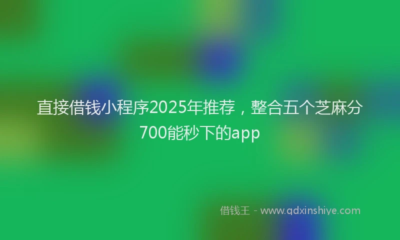直接借钱小程序2025年推荐，整合五个芝麻分700能秒下的app
