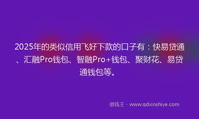 2025年的类似信用飞好下款的口子有：快易贷通、汇融Pro钱包、智融Pro+钱包、聚财花、易贷通钱包等。