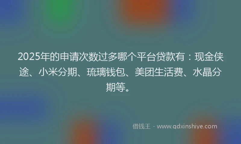 2025年的申请次数过多哪个平台贷款有：现金侠途、小米分期、琉璃钱包、美团生活费、水晶分期等。