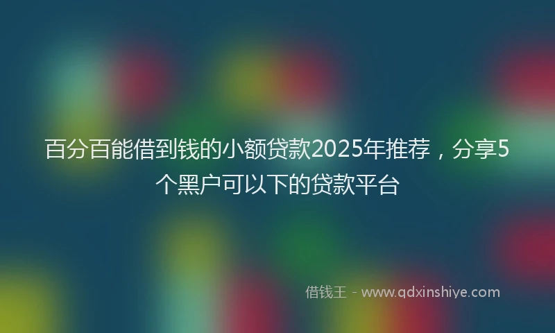 百分百能借到钱的小额贷款2025年推荐，分享5个黑户可以下的贷款平台