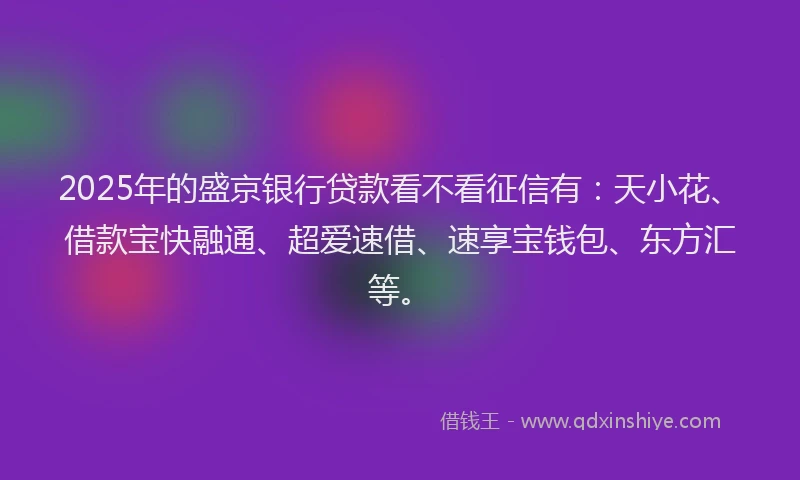 2025年的盛京银行贷款看不看征信有：天小花、借款宝快融通、超爱速借、速享宝钱包、东方汇等。