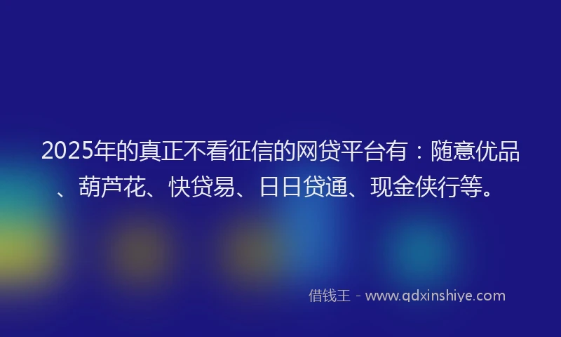 2025年的真正不看征信的网贷平台有：随意优品、葫芦花、快贷易、日日贷通、现金侠行等。