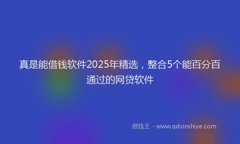 真是能借钱软件2025年精选，整合5个能百分百通过的网贷软件