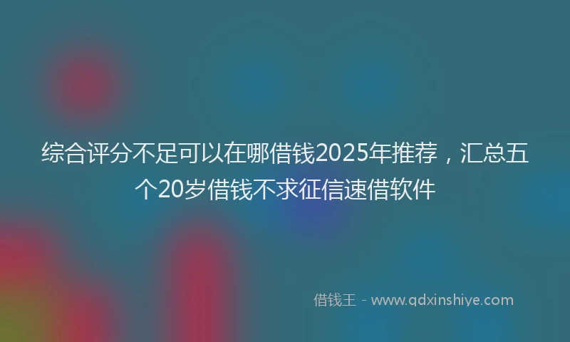 综合评分不足可以在哪借钱2025年推荐，汇总五个20岁借钱不求征信速借软件