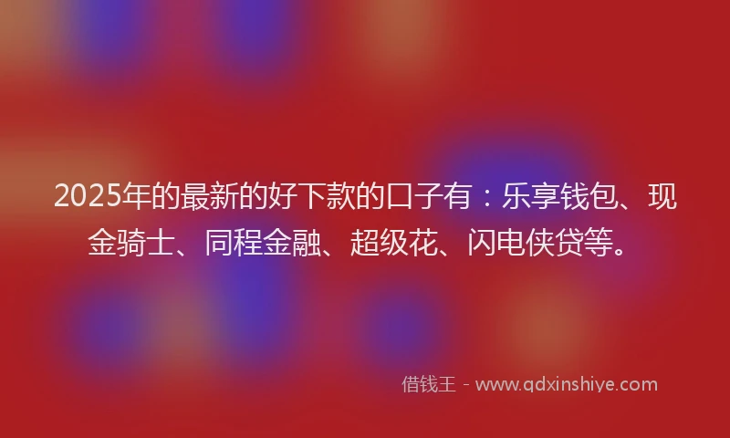 2025年的最新的好下款的口子有：乐享钱包、现金骑士、同程金融、超级花、闪电侠贷等。