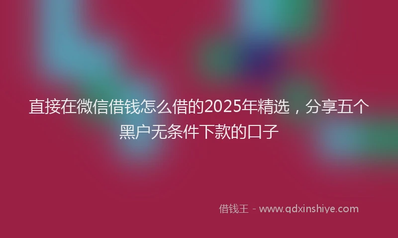 直接在微信借钱怎么借的2025年精选，分享五个黑户无条件下款的口子