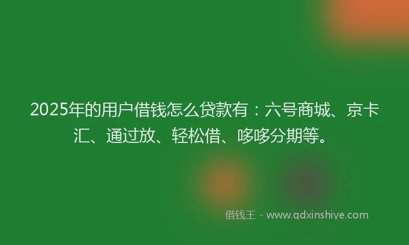 2025年的用户借钱怎么贷款有：六号商城、京卡汇、通过放、轻松借、哆哆分期等。