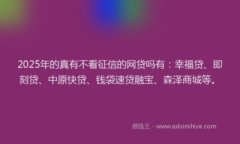 2025年的真有不看征信的网贷吗有：幸福贷、即刻贷、中原快贷、钱袋速贷融宝、森泽商城等。