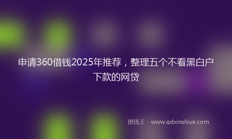 申请360借钱2025年推荐，整理五个不看黑白户下款的网贷