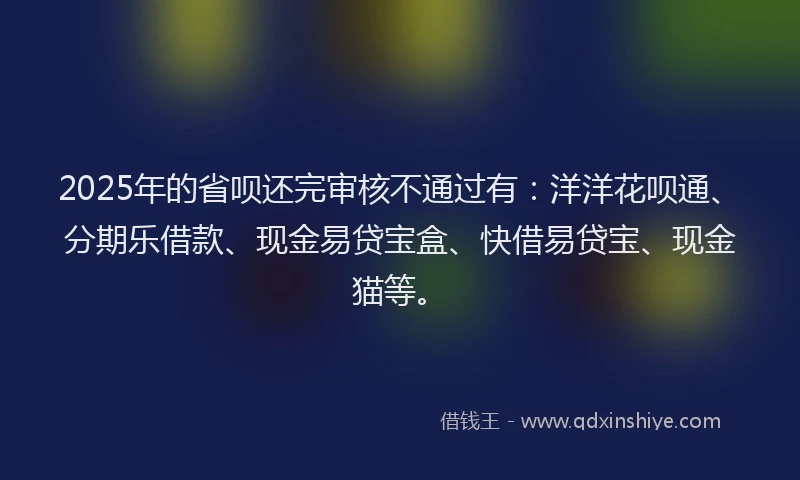 2025年的省呗还完审核不通过有：洋洋花呗通、分期乐借款、现金易贷宝盒、快借易贷宝、现金猫等。