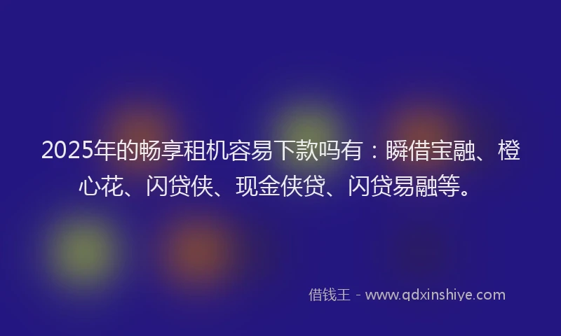2025年的畅享租机容易下款吗有：瞬借宝融、橙心花、闪贷侠、现金侠贷、闪贷易融等。