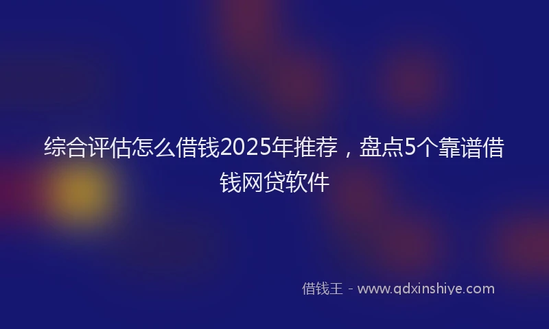 综合评估怎么借钱2025年推荐，盘点5个靠谱借钱网贷软件
