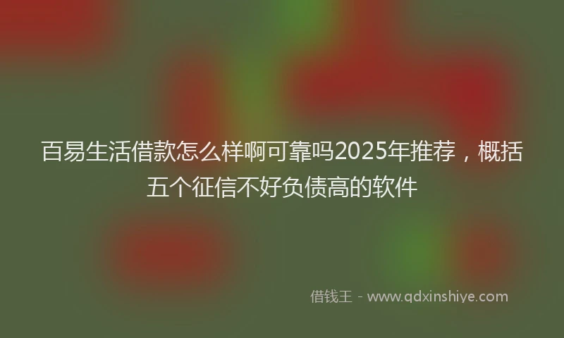百易生活借款怎么样啊可靠吗2025年推荐，概括五个征信不好负债高的软件