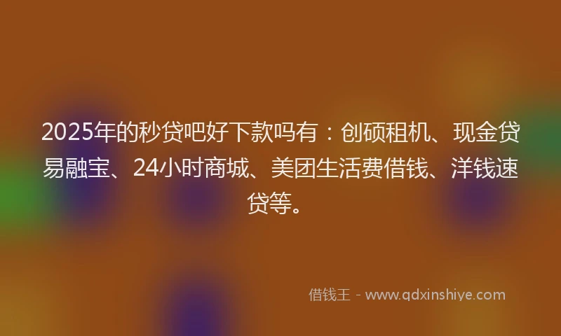 2025年的秒贷吧好下款吗有：创硕租机、现金贷易融宝、24小时商城、美团生活费借钱、洋钱速贷等。