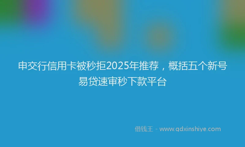 申交行信用卡被秒拒2025年推荐，概括五个新号易贷速审秒下款平台