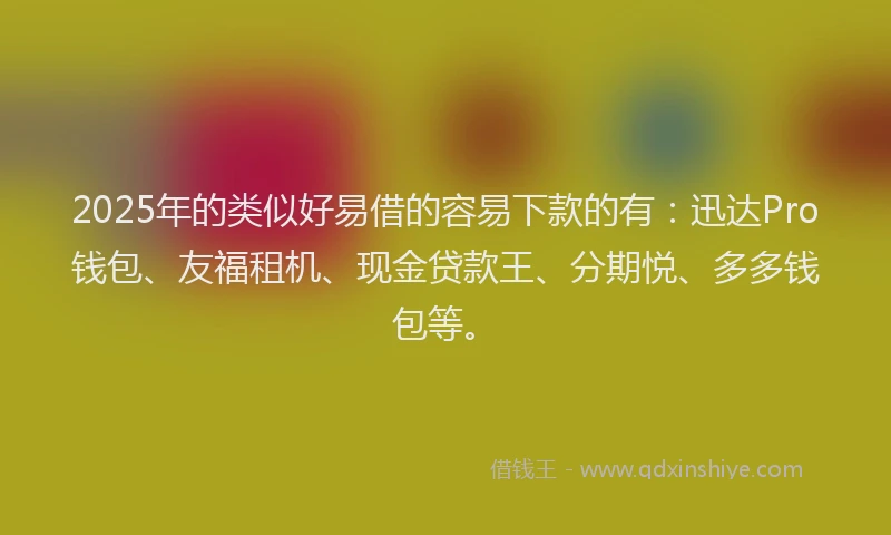 2025年的类似好易借的容易下款的有：迅达Pro钱包、友福租机、现金贷款王、分期悦、多多钱包等。
