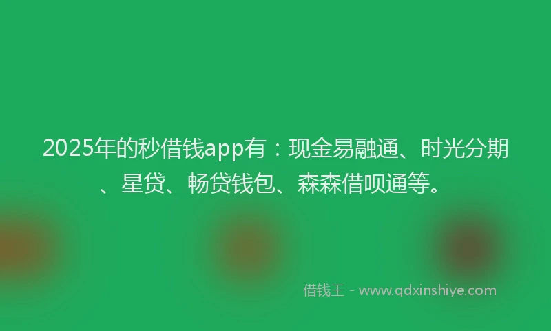 2025年的秒借钱app有：现金易融通、时光分期、星贷、畅贷钱包、森森借呗通等。