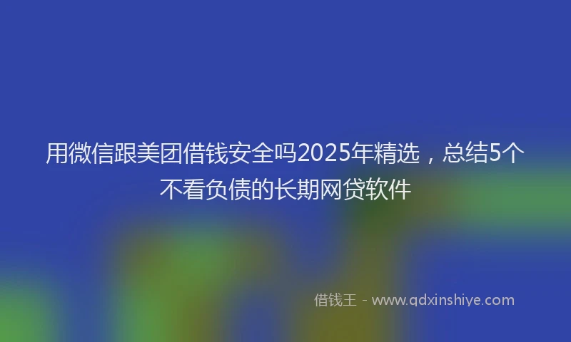 用微信跟美团借钱安全吗2025年精选，总结5个不看负债的长期网贷软件