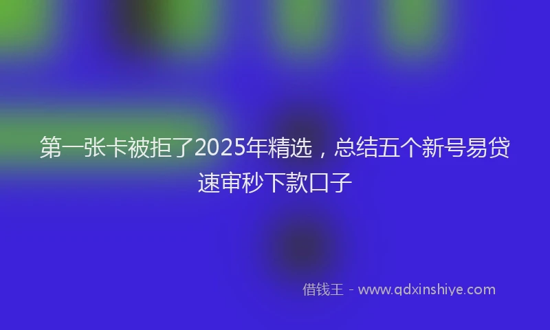 第一张卡被拒了2025年精选，总结五个新号易贷速审秒下款口子