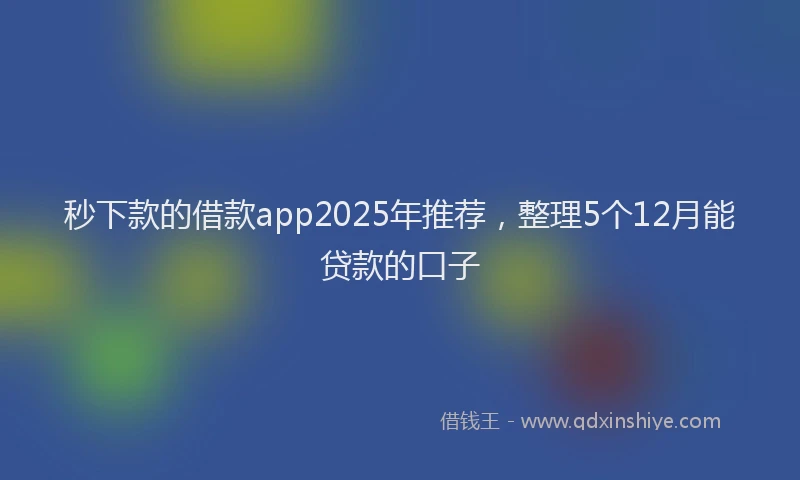 秒下款的借款app2025年推荐，整理5个12月能贷款的口子