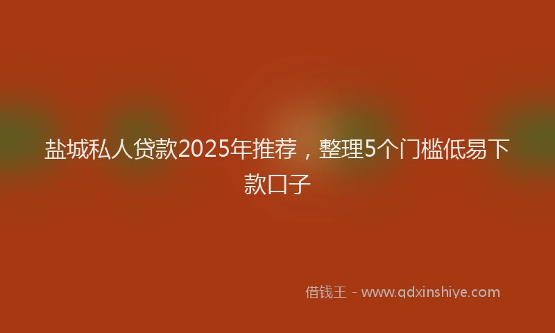 盐城私人贷款2025年推荐，整理5个门槛低易下款口子
