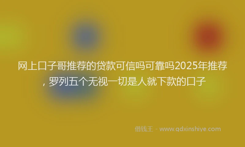 网上口子哥推荐的贷款可信吗可靠吗2025年推荐，罗列五个无视一切是人就下款的口子