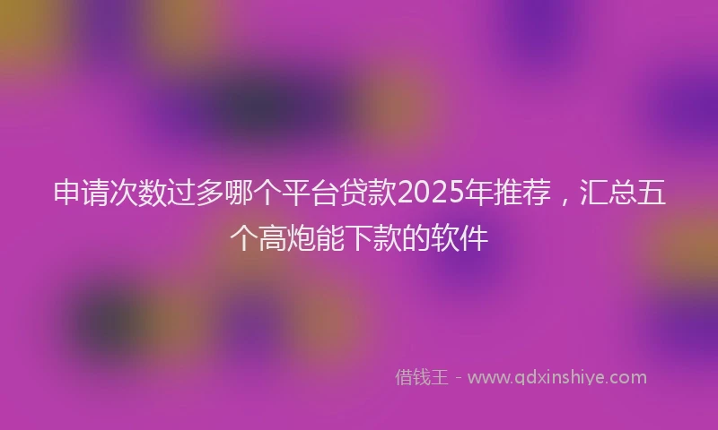 申请次数过多哪个平台贷款2025年推荐，汇总五个高炮能下款的软件