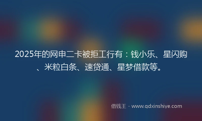 2025年的网申二卡被拒工行有：钱小乐、星闪购、米粒白条、速贷通、星梦借款等。
