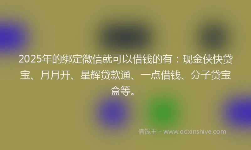 2025年的绑定微信就可以借钱的有：现金侠快贷宝、月月开、星辉贷款通、一点借钱、分子贷宝盒等。