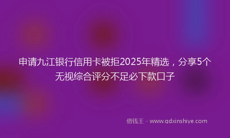 申请九江银行信用卡被拒2025年精选，分享5个无视综合评分不足必下款口子