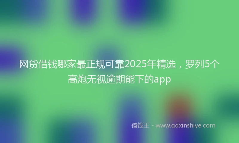 网货借钱哪家最正规可靠2025年精选，罗列5个高炮无视逾期能下的app