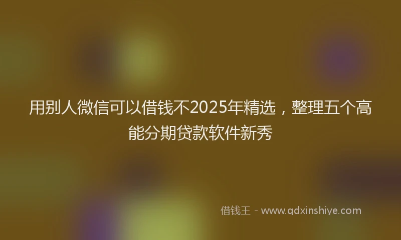 用别人微信可以借钱不2025年精选，整理五个高能分期贷款软件新秀
