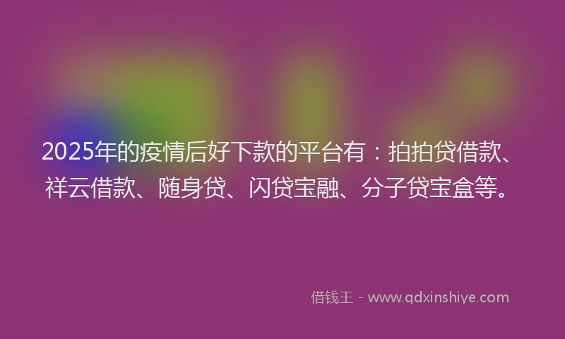 2025年的疫情后好下款的平台有：拍拍贷借款、祥云借款、随身贷、闪贷宝融、分子贷宝盒等。