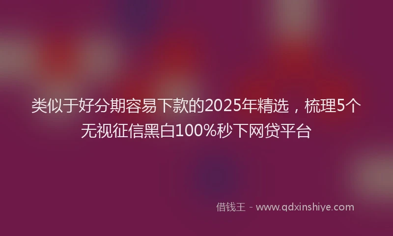 类似于好分期容易下款的2025年精选，梳理5个无视征信黑白100%秒下网贷平台