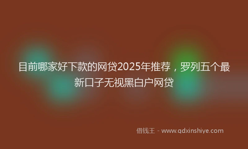 目前哪家好下款的网贷2025年推荐，罗列五个最新口子无视黑白户网贷